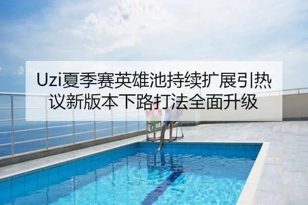 Uzi夏季赛英雄池持续扩展引热议新版本下路打法全面升级