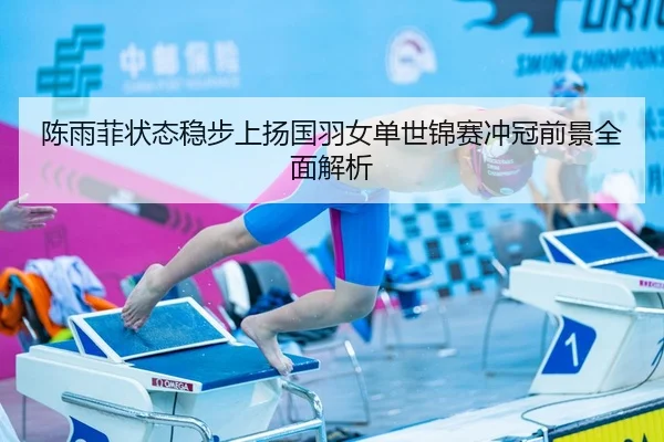 陈雨菲状态稳步上扬国羽女单世锦赛冲冠前景全面解析
