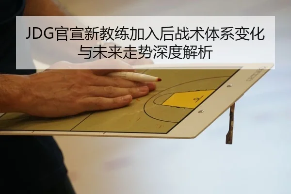 JDG官宣新教练加入后战术体系变化与未来走势深度解析