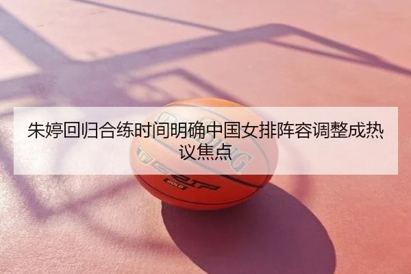 朱婷回归合练时间明确中国女排阵容调整成热议焦点