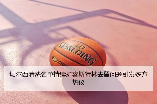 切尔西清洗名单持续扩容斯特林去留问题引发多方热议