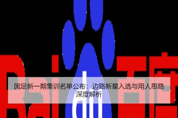 国足新一期集训名单公布：边路新星入选与用人思路深度解析